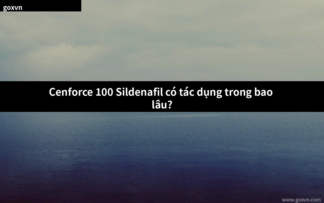 Cenforce 100 Sildenafil có tác dụng trong bao lâu