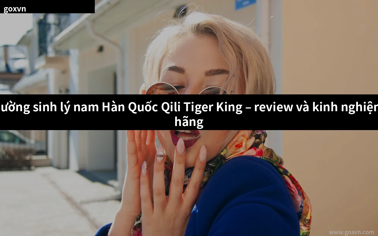 Viên uống Qili Tiger King Hàn Quốc review hiệu quả thật giá bán và kinh nghiệm mua chính hãng tại Việt Nam